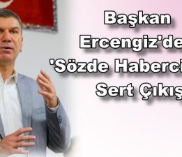 Başkan Ercengiz’den ‘Sözde Habercilere’ Sert Çıkış