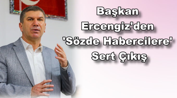 Başkan Ercengiz’den ‘Sözde Habercilere’ Sert Çıkış