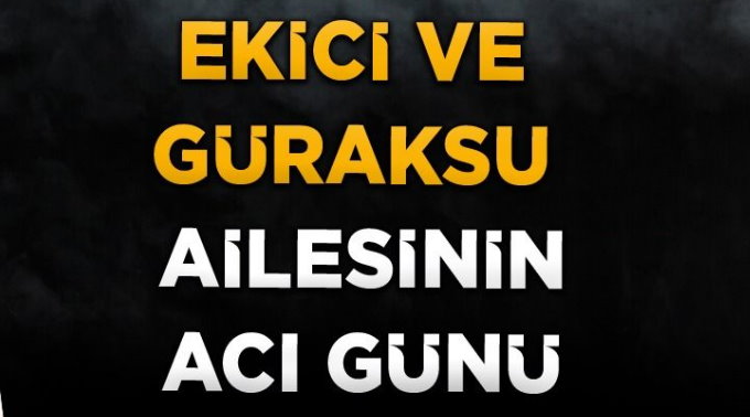 EKİCİ VE GÜRAKSU AİLESİNİN ACI GÜNÜ